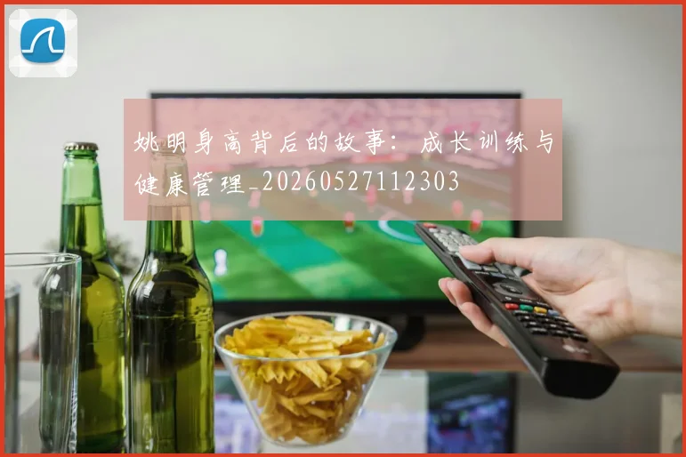 姚明身高背后的故事：成长训练与健康管理_20260527112303