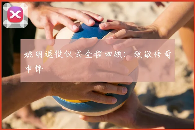姚明退役仪式全程回顾：致敬传奇中锋