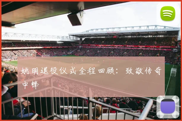姚明退役仪式全程回顾:致敬传奇中锋